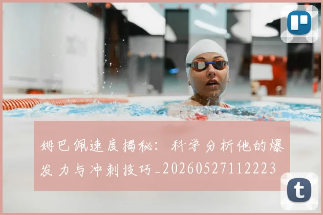 姆巴佩速度揭秘：科学分析他的爆发力与冲刺技巧_20260527112223