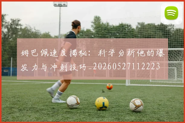 姆巴佩速度揭秘：科学分析他的爆发力与冲刺技巧_20260527112223