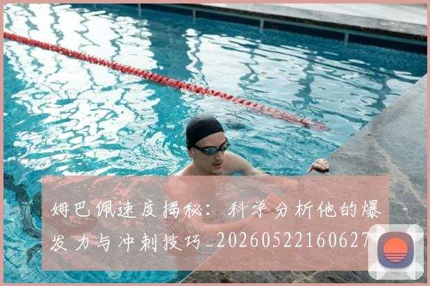 姆巴佩速度揭秘:科学分析他的爆发力与冲刺技巧_20260522160627